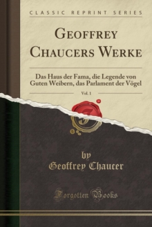 Geoffrey Chaucers Werke, Vol. 1: Das Haus der Fama, die Legende von Guten Weibern, das Parlament der Voegel (Classic Reprint) - 9780365605386