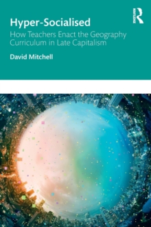 Hyper-Socialised: How Teachers Enact the Geography Curriculum in Late Capitalism - 9781138339101