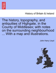 History, Topography, and Antiquities of Highgate, in the County of Middlesex; With Notes on the Surrounding Neighbourhood ... with a Map and Illustrations. - 9781241340728