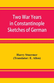 Two War Years in Constantinople Sketches of German and Young Turkish Ethics and Politics - 9789353926649